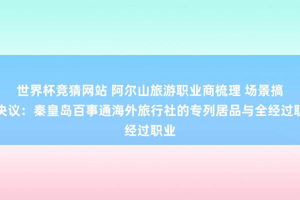 世界杯竞猜网站 阿尔山旅游职业商梳理 场景搞定决议:秦皇岛百事通海外旅行社的专列居品与全经过职业