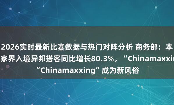 2026实时最新比赛数据与热门对阵分析 商务部:本年五一假期,张家界入境异邦搭客同比增长80.3%,“Chinamaxxing”成为新风俗