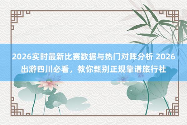 2026实时最新比赛数据与热门对阵分析 2026出游四川必看,教你甄别正规靠谱旅行社