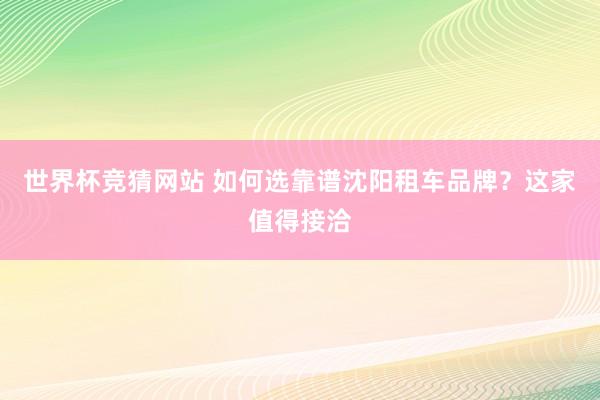 世界杯竞猜网站 如何选靠谱沈阳租车品牌?这家值得接洽