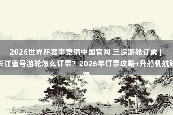 2026世界杯赛事竞猜中国官网 三峡游轮订票 | 长江壹号游轮怎么订票?2026年订票攻略+升船机航路