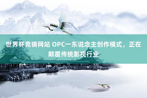 世界杯竞猜网站 OPC一东说念主创作模式,正在颠覆传统影视行业