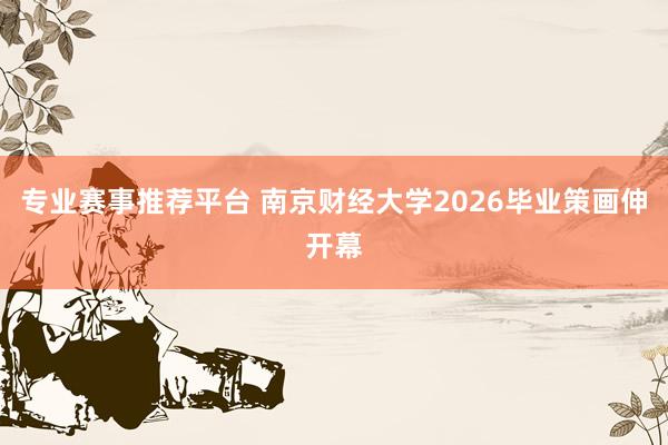 专业赛事推荐平台 南京财经大学2026毕业策画伸开幕