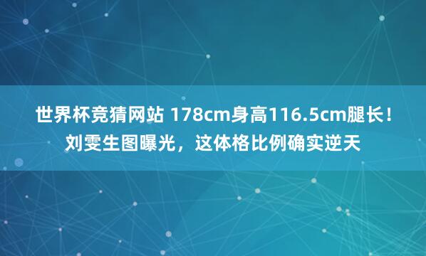 世界杯竞猜网站 178cm身高116.5cm腿长!刘雯生图曝光,这体格比例确实逆天