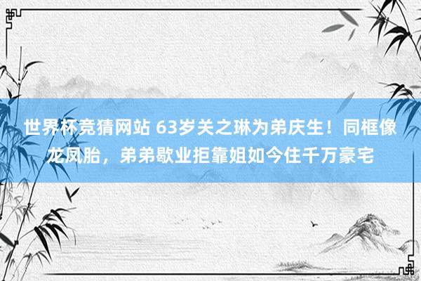 世界杯竞猜网站 63岁关之琳为弟庆生!同框像龙凤胎,弟弟歇业拒靠姐如今住千万豪宅