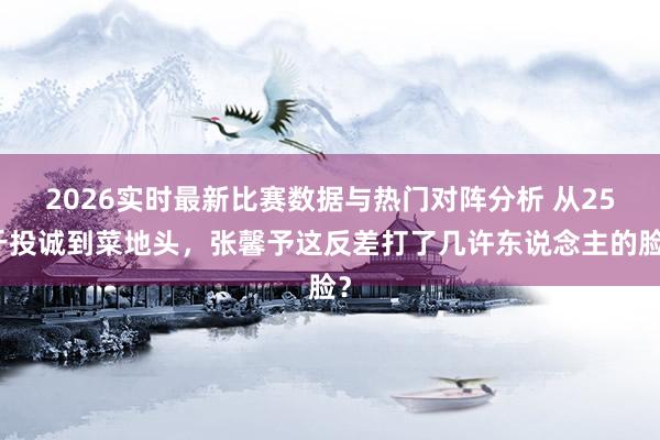 2026实时最新比赛数据与热门对阵分析 从25斤投诚到菜地头,张馨予这反差打了几许东说念主的脸?
