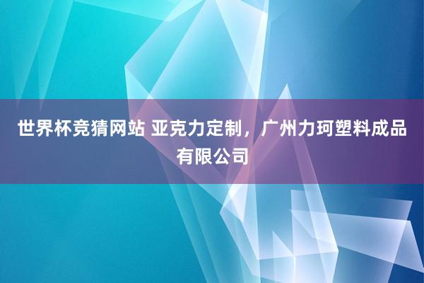 世界杯竞猜网站 亚克力定制，广州力珂塑料成品有限公司