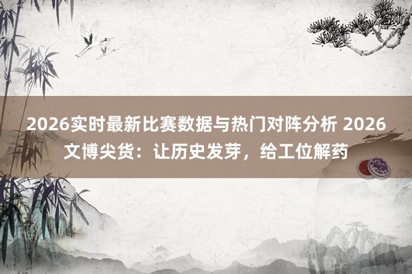 2026实时最新比赛数据与热门对阵分析 2026文博尖货:让历史发芽,给工位解药