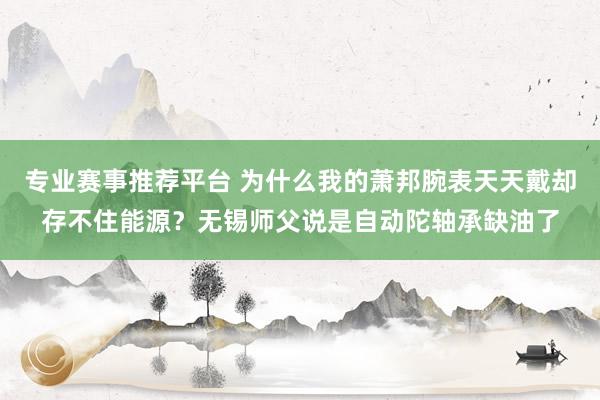 专业赛事推荐平台 为什么我的萧邦腕表天天戴却存不住能源?无锡师父说是自动陀轴承缺油了