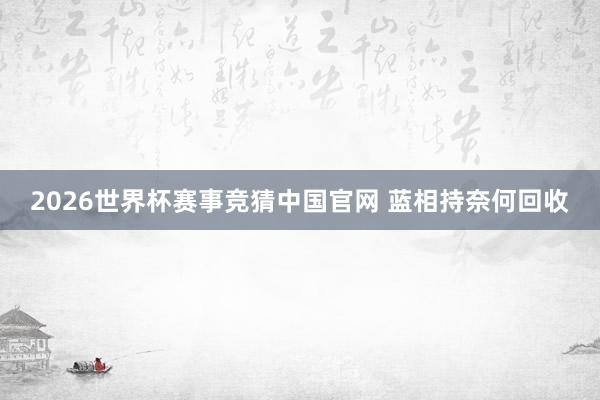 2026世界杯赛事竞猜中国官网 蓝相持奈何回收