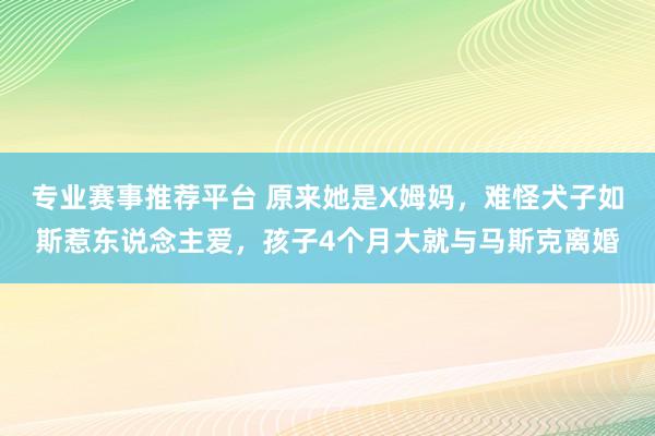专业赛事推荐平台 原来她是X姆妈,难怪犬子如斯惹东说念主爱,孩子4个月大就与马斯克离婚