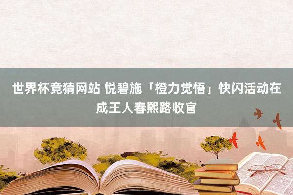 世界杯竞猜网站 悦碧施「橙力觉悟」快闪活动在成王人春熙路收官