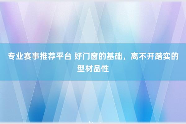 专业赛事推荐平台 好门窗的基础,离不开踏实的型材品性