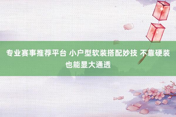 专业赛事推荐平台 小户型软装搭配妙技 不靠硬装也能显大通透