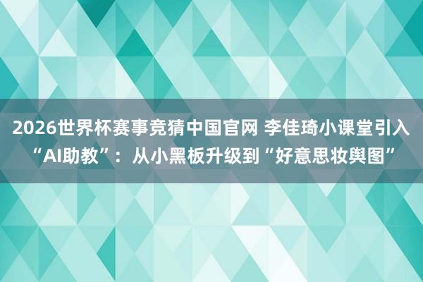 2026世界杯赛事竞猜中国官网 李佳琦小课堂引入“AI助教”:从小黑板升级到“好意思妆舆图”