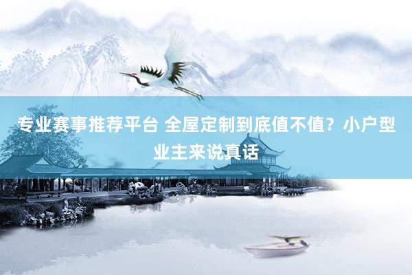 专业赛事推荐平台 全屋定制到底值不值?小户型业主来说真话