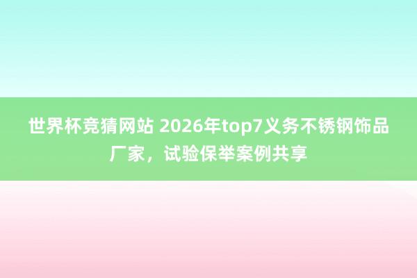 世界杯竞猜网站 2026年top7义务不锈钢饰品厂家,试验保举案例共享