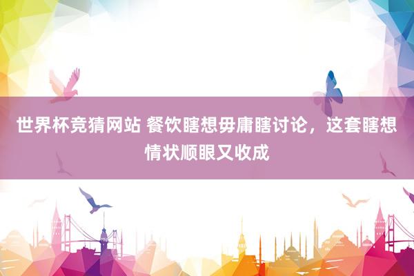 世界杯竞猜网站 餐饮瞎想毋庸瞎讨论,这套瞎想情状顺眼又收成