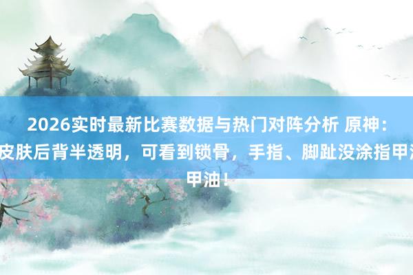 2026实时最新比赛数据与热门对阵分析 原神:琴皮肤后背半透明,可看到锁骨,手指、脚趾没涂指甲油!