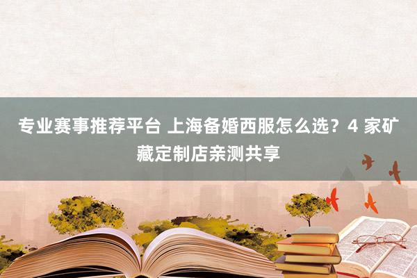 专业赛事推荐平台 上海备婚西服怎么选?4 家矿藏定制店亲测共享