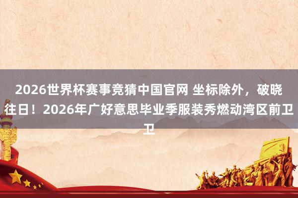 2026世界杯赛事竞猜中国官网 坐标除外,破晓往日!2026年广好意思毕业季服装秀燃动湾区前卫