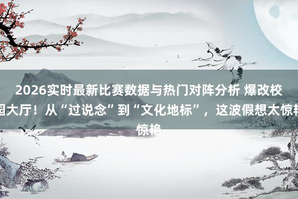 2026实时最新比赛数据与热门对阵分析 爆改校园大厅!从“过说念”到“文化地标”,这波假想太惊艳