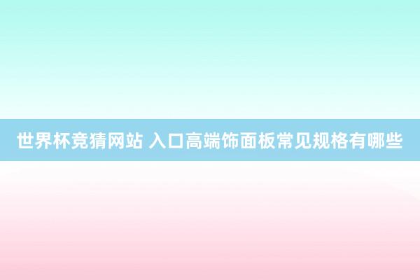 世界杯竞猜网站 入口高端饰面板常见规格有哪些