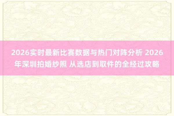 2026实时最新比赛数据与热门对阵分析 2026年深圳拍婚纱照 从选店到取件的全经过攻略
