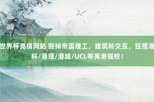 世界杯竞猜网站 毁掉帝国理工,建筑转交互,狂揽港科/港理/港城/UCL等英港强校!