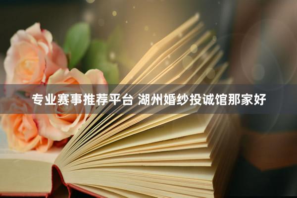 专业赛事推荐平台 湖州婚纱投诚馆那家好