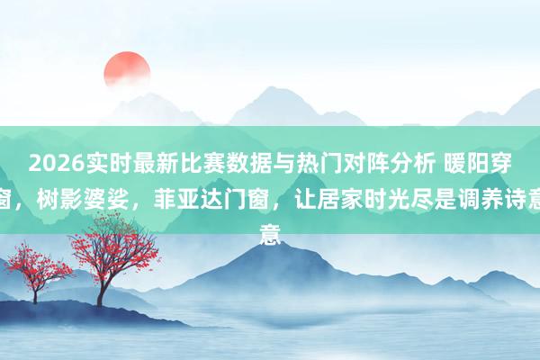 2026实时最新比赛数据与热门对阵分析 暖阳穿窗,树影婆娑,菲亚达门窗,让居家时光尽是调养诗意