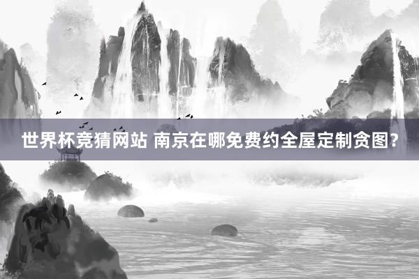 世界杯竞猜网站 南京在哪免费约全屋定制贪图?