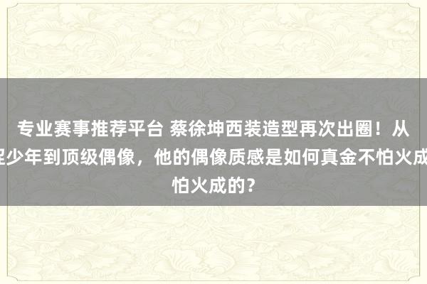 专业赛事推荐平台 蔡徐坤西装造型再次出圈！从青涩少年到顶级偶像，他的偶像质感是如何真金不怕火成的？