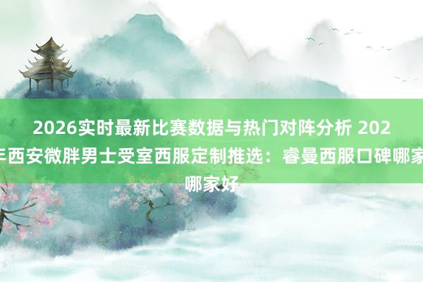 2026实时最新比赛数据与热门对阵分析 2026年西安微胖男士受室西服定制推选:睿曼西服口碑哪家好