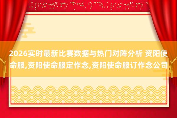 2026实时最新比赛数据与热门对阵分析 资阳使命服,资阳使命服定作念,资阳使命服订作念公司