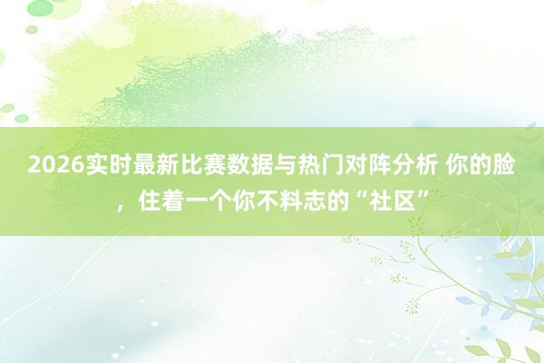 2026实时最新比赛数据与热门对阵分析 你的脸,住着一个你不料志的“社区”