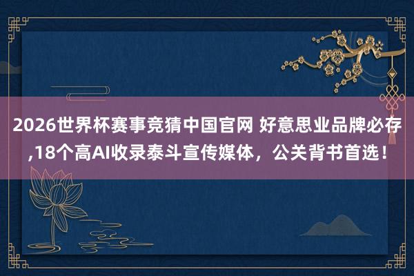 2026世界杯赛事竞猜中国官网 好意思业品牌必存,18个高AI收录泰斗宣传媒体,公关背书首选!