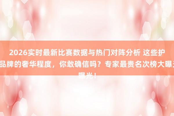 2026实时最新比赛数据与热门对阵分析 这些护肤品牌的奢华程度,你敢确信吗?专家最贵名次榜大曝光!