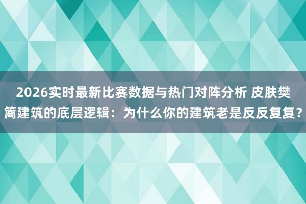 2026实时最新比赛数据与热门对阵分析 皮肤樊篱建筑的底层逻辑:为什么你的建筑老是反反复复?