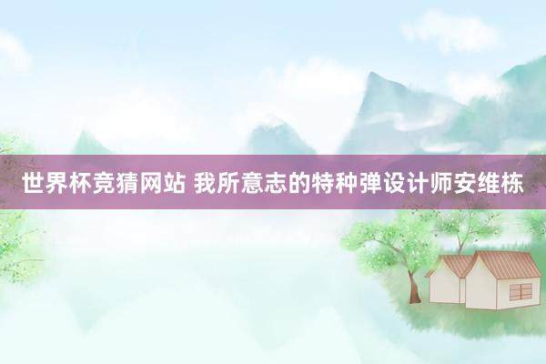 世界杯竞猜网站 我所意志的特种弹设计师安维栋