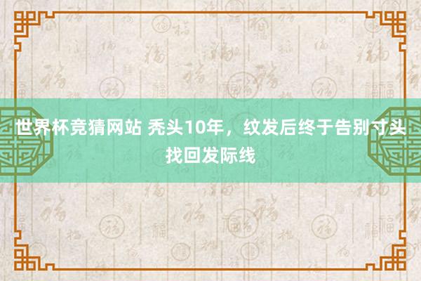 世界杯竞猜网站 秃头10年，纹发后终于告别寸头找回发际线