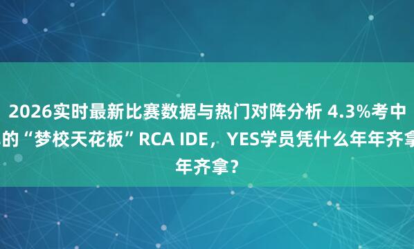 2026实时最新比赛数据与热门对阵分析 4.3%考中率的“梦校天花板”RCA IDE,YES学员凭什么年年齐拿?