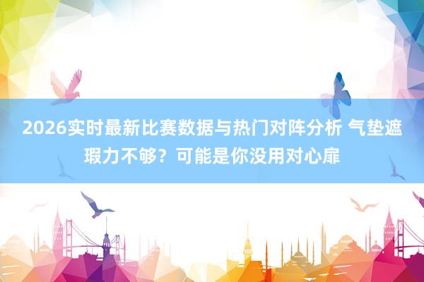 2026实时最新比赛数据与热门对阵分析 气垫遮瑕力不够?可能是你没用对心扉