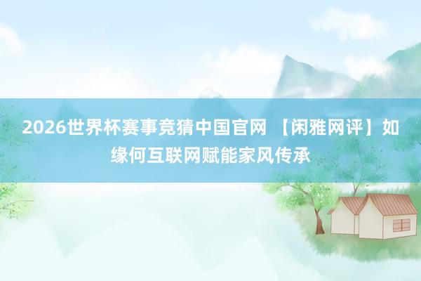 2026世界杯赛事竞猜中国官网 【闲雅网评】如缘何互联网赋能家风传承