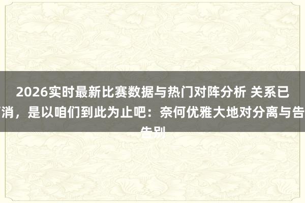 2026实时最新比赛数据与热门对阵分析 关系已打消,是以咱们到此为止吧:奈何优雅大地对分离与告别