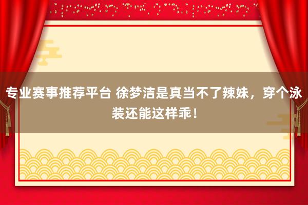 专业赛事推荐平台 徐梦洁是真当不了辣妹，<a href=