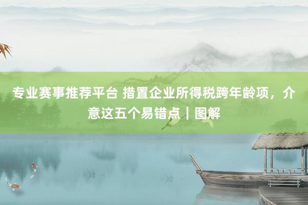 专业赛事推荐平台 措置企业所得税跨年龄项，<a href=