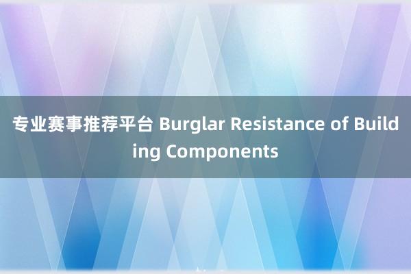 专业赛事推荐平台 Burglar Resistance of Building Components
