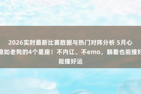 2026实时最新比赛数据与热门对阵分析 5月心扉稳如老狗的4个星座！不内讧、不emo，躺着也能撞好运