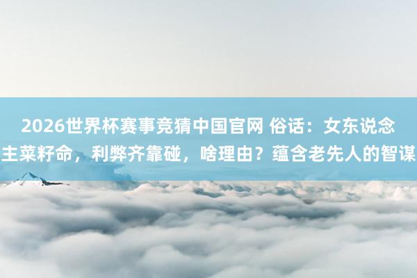 2026世界杯赛事竞猜中国官网 俗话:女东说念主菜籽命,利弊齐靠碰,啥理由?蕴含老先人的智谋